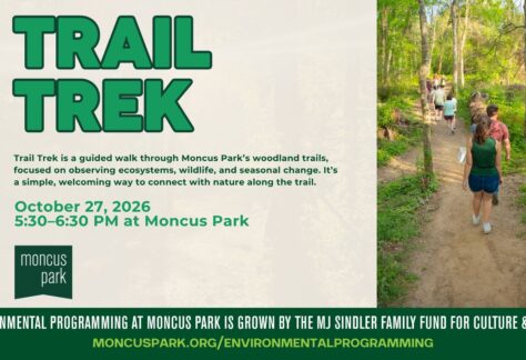 Trail Trek Date: October 27th Time: 5:30–6:30 PM Location: Trails, Moncus Park Led by: Moncus Park Conservation Team Sponsored by: MJ Sindler Family Fund for Culture & Media Description: Trail Trek is a guided walk through Moncus Park's woodland trails, led by our Conservation Team. Along the way, guides point out native trees, wildlife, and seasonal change while sharing why these wooded trails matter to the Park's ecosystem. It's a simple, welcoming way to connect with nature, great for families, nature lovers, and anyone looking to slow down and learn something new along the trail. Please note: This trail is not ADA accessible.